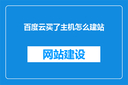 百度云买了主机怎么建站(如何购买百度云主机后进行网站建设？)