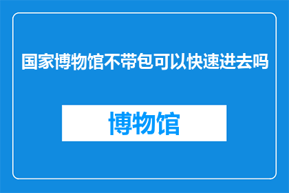 国家博物馆不带包可以快速进去吗(国家博物馆是否允许不带包快速进入？)