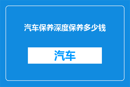 汽车保养深度保养多少钱(汽车保养深度保养的费用是多少？)