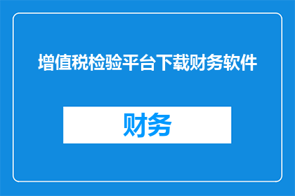 增值税检验平台下载财务软件(如何下载增值税检验平台所需的财务软件？)