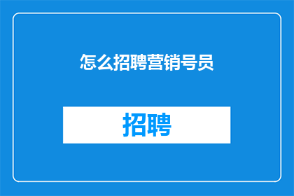 怎么招聘营销号员(如何高效招聘营销号员？)