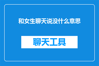 和女生聊天说没什么意思(与女性交谈时，为何感觉内容索然无味？)