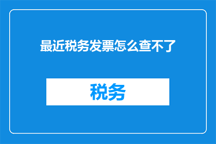 最近税务发票怎么查不了(如何查询近期无法使用的税务发票？)
