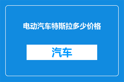 电动汽车特斯拉多少价格(电动汽车特斯拉的价格是多少？)