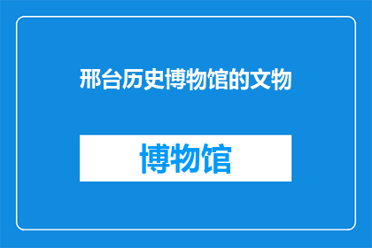 邢台历史博物馆的文物(邢台历史博物馆的珍贵文物，究竟承载着怎样的历史秘密？)