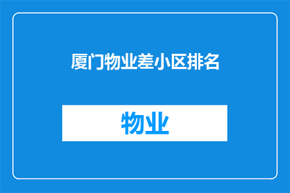 厦门物业差小区排名(厦门物业差小区排名，您知道哪些是居民公认的差评吗？)