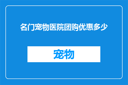 名门宠物医院团购优惠多少(您是否在寻找名门宠物医院的团购优惠？)