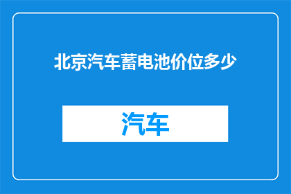 北京汽车蓄电池价位多少(北京汽车蓄电池的价格区间是多少？)