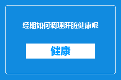 经期如何调理肝脏健康呢(如何有效调理经期期间的肝脏健康？)