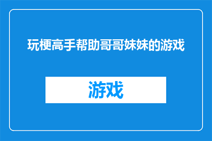 玩梗高手帮助哥哥妹妹的游戏(玩梗高手：如何成为哥哥妹妹间游戏的桥梁？)