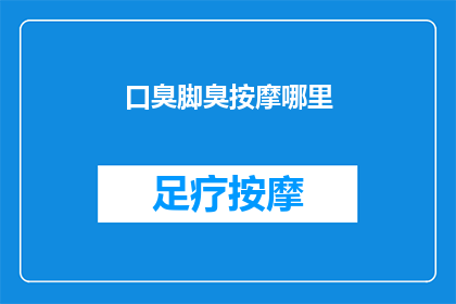 口臭脚臭按摩哪里(口臭和脚臭问题困扰着许多人，但如何找到正确的按摩位置来缓解这一不适呢？)