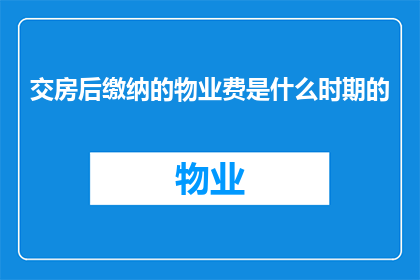 交房后缴纳的物业费是什么时期的(交房后缴纳的物业费是何时开始计算的？)