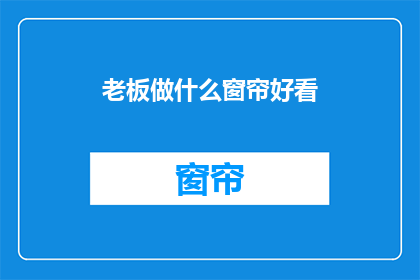 老板做什么窗帘好看(老板，您认为哪种窗帘设计既美观又实用？)