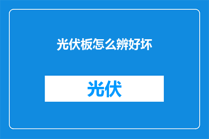 光伏板怎么辨好坏(如何鉴别光伏板的质量优劣？)