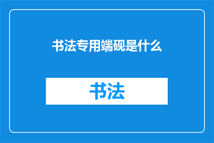 书法专用端砚是什么(书法艺术中的瑰宝：端砚的神秘面纱是什么？)