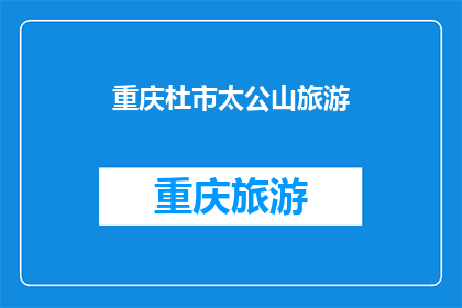重庆杜市太公山旅游(重庆杜市太公山旅游：一个令人向往的探险之旅？)