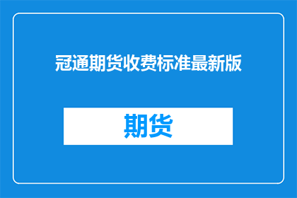 冠通期货收费标准最新版(冠通期货的最新收费标准是什么？)