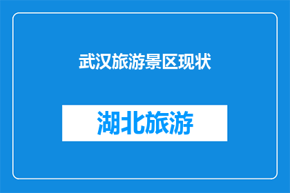武汉旅游景区现状(武汉的旅游景区现状如何？是否仍吸引游客？)