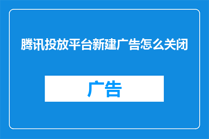 腾讯投放平台新建广告怎么关闭(如何关闭腾讯投放平台新建广告功能？)