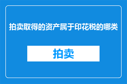 拍卖取得的资产属于印花税的哪类(拍卖取得的资产是否属于印花税的征收范围？)