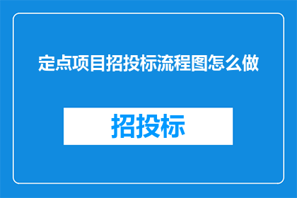 定点项目招投标流程图怎么做(如何制作一份详尽的定点项目招投标流程图？)