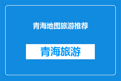 青海地图旅游推荐(青海地图旅游推荐：探索神秘高原的绝佳路线？)