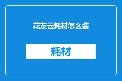 花友云耗材怎么装(如何正确安装花友云耗材？)