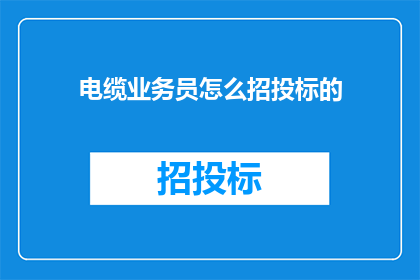 电缆业务员怎么招投标的(电缆业务员如何参与招投标流程？)