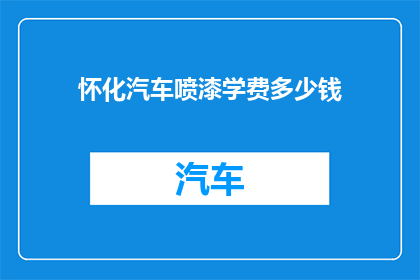 怀化汽车喷漆学费多少钱(怀化汽车喷漆培训课程的费用是多少？)