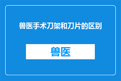 兽医手术刀架和刀片的区别(兽医手术中不可或缺的工具：刀架与刀片，它们之间有何区别？)