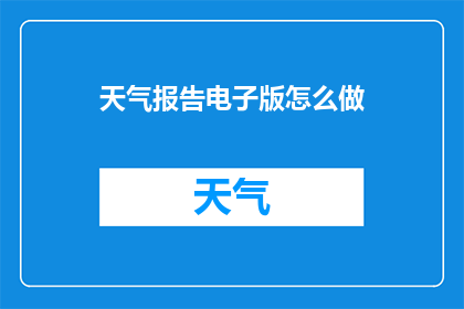 天气报告电子版怎么做(如何制作天气报告的电子版？)