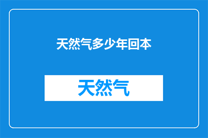天然气多少年回本(天然气项目投资回收期究竟需要多少年？)