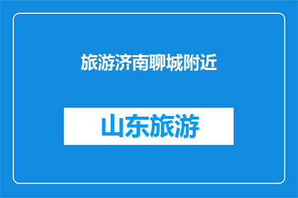 旅游济南聊城附近(探索济南与聊城周边的迷人景点：您是否已经准备好踏上这段令人向往的旅程？)