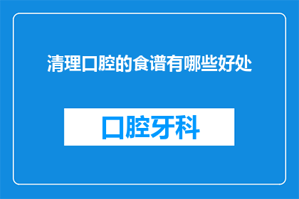 清理口腔的食谱有哪些好处(有哪些好处？清理口腔的食谱长标题润色后：

探索清洁口腔的健康益处：哪些食谱能带来这些好处？)