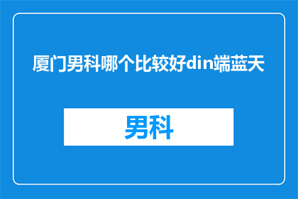 厦门男科哪个比较好din端蓝天(厦门男科哪个比较好？din端蓝天)