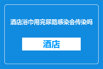 酒店浴巾用完尿路感染会传染吗(酒店浴巾使用后是否会导致尿路感染的传播？)