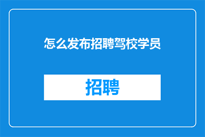 怎么发布招聘驾校学员(如何有效发布招聘信息以吸引驾校学员？)