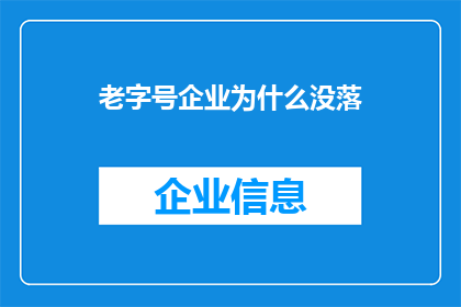 老字号企业为什么没落(为何历经岁月沉淀的老字号企业逐渐失去了往日的辉煌？)