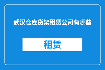 武汉仓库货架租赁公司有哪些(武汉地区有哪些仓库货架租赁公司？)