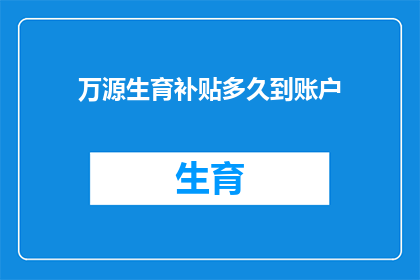 万源生育补贴多久到账户(万源生育补贴何时能到账？)