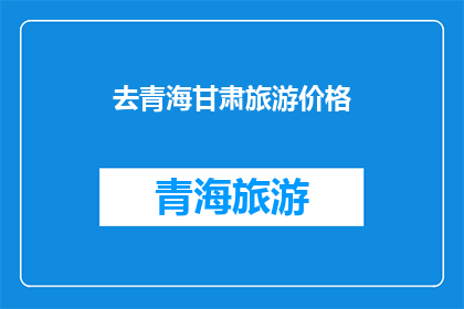 去青海甘肃旅游价格(青海甘肃旅游价格是多少？)