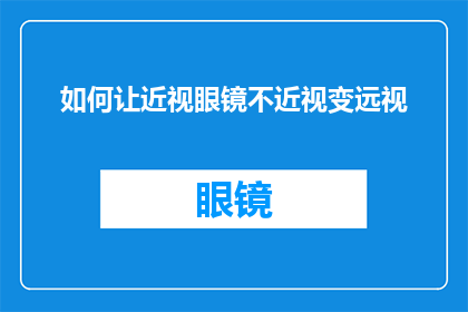 如何让近视眼镜不近视变远视(如何让近视眼镜不再矫正近视，而是转变为远视？)