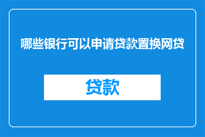 哪些银行可以申请贷款置换网贷(哪些银行可以申请贷款置换网贷？)