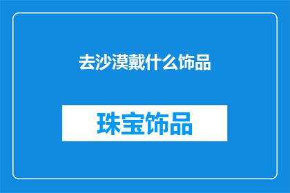 去沙漠戴什么饰品(沙漠探险必备：你应选择哪些饰品以应对极端环境？)