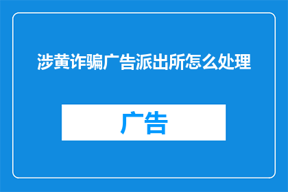 涉黄诈骗广告派出所怎么处理(派出所如何处理涉黄诈骗广告的疑问？)