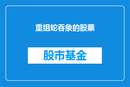 重组蛇吞象的股票(重组蛇吞象：股市中的股票是如何实现如此惊人的增长的？)