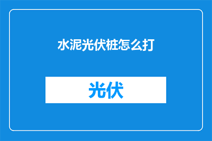 水泥光伏桩怎么打(如何高效地打设水泥光伏桩？)