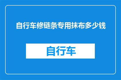 自行车修链条专用抹布多少钱(自行车链条维护必备：专业抹布的价格是多少？)