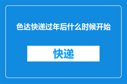 色达快递过年后什么时候开始(色达快递何时恢复过年后服务？)