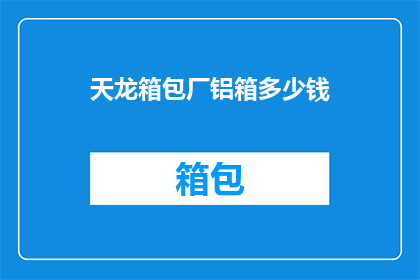 天龙箱包厂铝箱多少钱(天龙箱包厂铝制手提箱的价格是多少？)